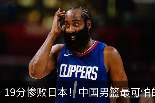 19分惨败日本！中国男篮最可怕的不是输球，是这三大危机正在发酵